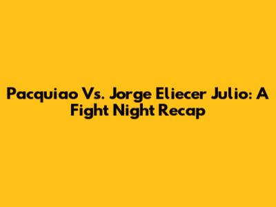 Pacquiao Vs. Jorge Eliecer Julio: A Fight Night Recap
