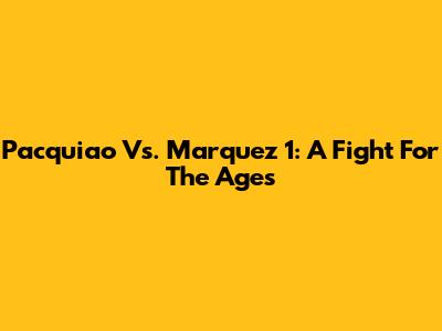 Pacquiao Vs. Marquez 1: A Fight For The Ages