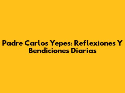 Padre Carlos Yepes: Reflexiones Y Bendiciones Diarias