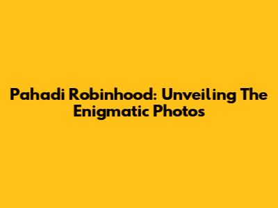 Pahadi Robinhood: Unveiling The Enigmatic Photos