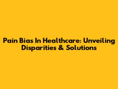 Pain Bias In Healthcare: Unveiling Disparities & Solutions