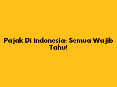 Pajak Di Indonesia: Semua Wajib Tahu!