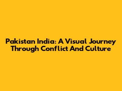 Pakistan India: A Visual Journey Through Conflict And Culture