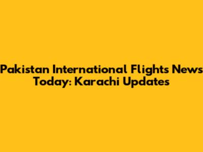Pakistan International Flights News Today: Karachi Updates