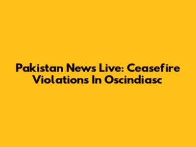 Pakistan News Live: Ceasefire Violations In Oscindiasc