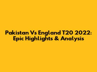 Pakistan Vs England T20 2022: Epic Highlights & Analysis