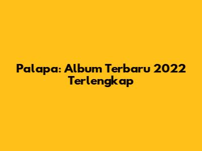 Palapa: Album Terbaru 2022 Terlengkap