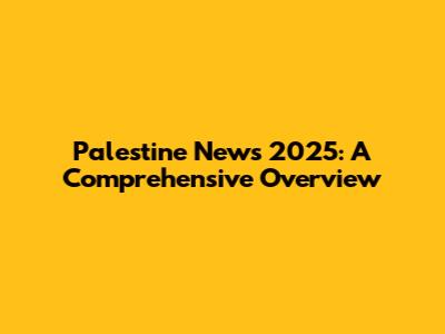 Palestine News 2025: A Comprehensive Overview