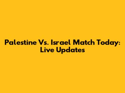 Palestine Vs. Israel Match Today: Live Updates