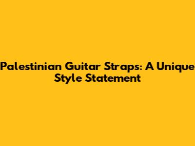 Palestinian Guitar Straps: A Unique Style Statement