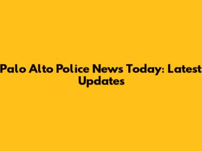 Palo Alto Police News Today: Latest Updates