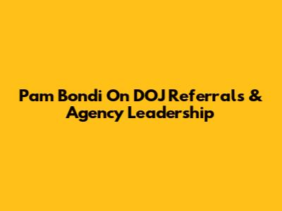 Pam Bondi On DOJ Referrals & Agency Leadership