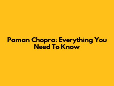 Paman Chopra: Everything You Need To Know