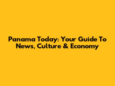 Panama Today: Your Guide To News, Culture & Economy