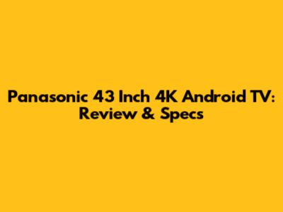 Panasonic 43 Inch 4K Android TV: Review & Specs