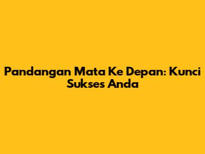 Pandangan Mata Ke Depan: Kunci Sukses Anda