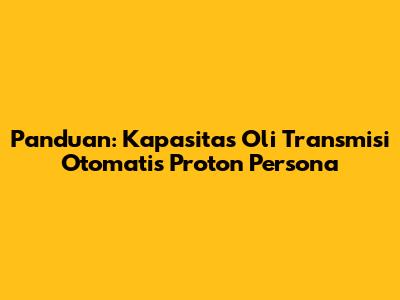 Panduan: Kapasitas Oli Transmisi Otomatis Proton Persona