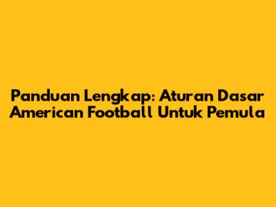 Panduan Lengkap: Aturan Dasar American Football Untuk Pemula