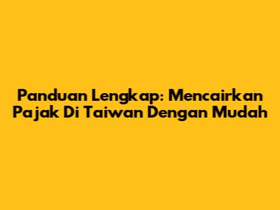 Panduan Lengkap: Mencairkan Pajak Di Taiwan Dengan Mudah