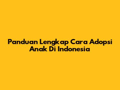 Panduan Lengkap Cara Adopsi Anak Di Indonesia