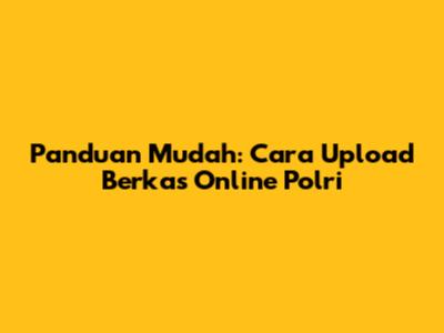 Panduan Mudah: Cara Upload Berkas Online Polri
