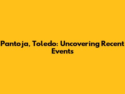 Pantoja, Toledo: Uncovering Recent Events