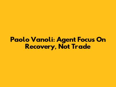 Paolo Vanoli: Agent Focus On Recovery, Not Trade