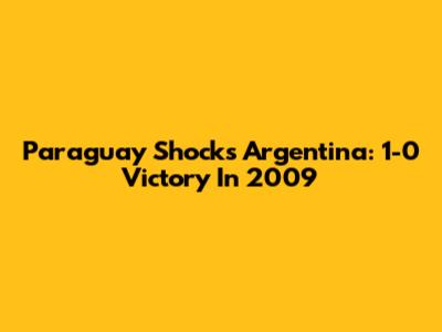 Paraguay Shocks Argentina: 1-0 Victory In 2009