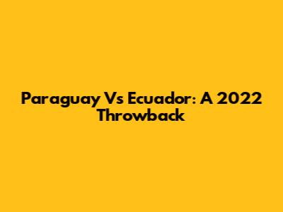 Paraguay Vs Ecuador: A 2022 Throwback