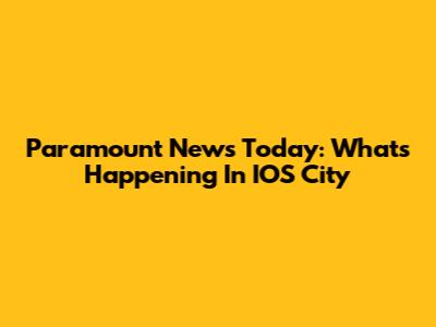 Paramount News Today: What's Happening In IOS City