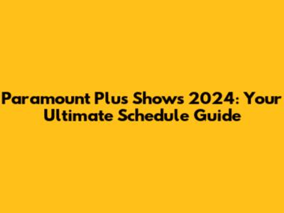 Paramount Plus Shows 2024: Your Ultimate Schedule Guide