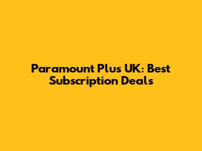 Paramount Plus UK: Best Subscription Deals