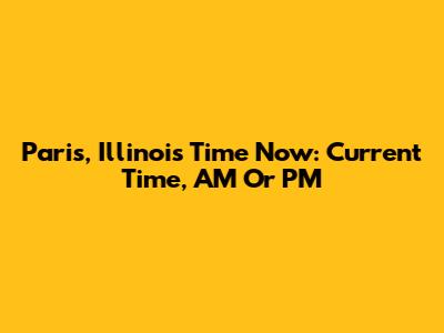 Paris, Illinois Time Now: Current Time, AM Or PM