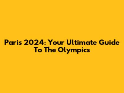 Paris 2024: Your Ultimate Guide To The Olympics