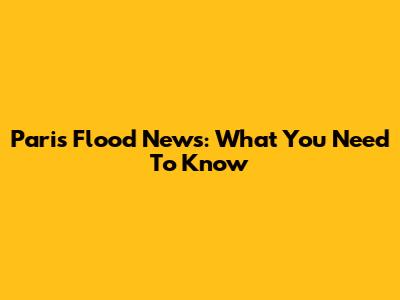 Paris Flood News: What You Need To Know