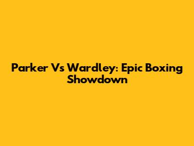 Parker Vs Wardley: Epic Boxing Showdown