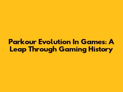 Parkour Evolution In Games: A Leap Through Gaming History