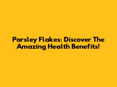 Parsley Flakes: Discover The Amazing Health Benefits!