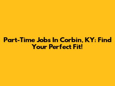 Part-Time Jobs In Corbin, KY: Find Your Perfect Fit!