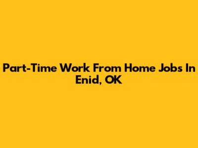 Part-Time Work From Home Jobs In Enid, OK