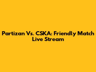 Partizan Vs. CSKA: Friendly Match Live Stream