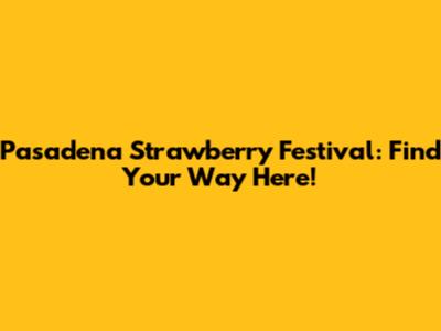 Pasadena Strawberry Festival: Find Your Way Here!