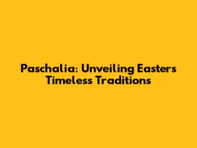 Paschalia: Unveiling Easter's Timeless Traditions