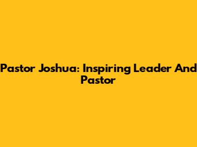 Pastor Joshua: Inspiring Leader And Pastor