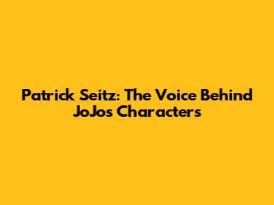 Patrick Seitz: The Voice Behind JoJo's Characters