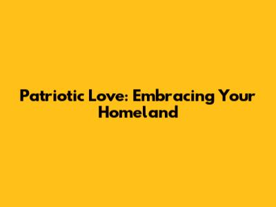 Patriotic Love: Embracing Your Homeland