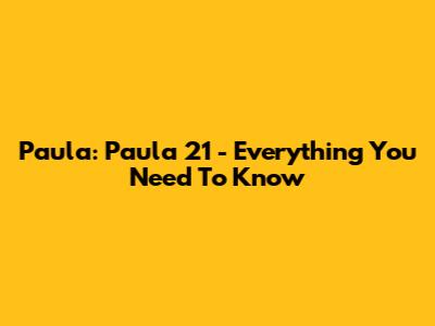 Paula: Paula 21 - Everything You Need To Know