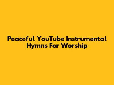 Peaceful YouTube Instrumental Hymns For Worship