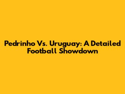 Pedrinho Vs. Uruguay: A Detailed Football Showdown
