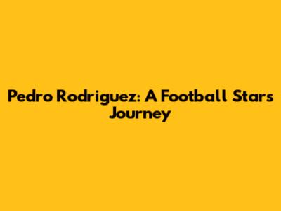 Pedro Rodriguez: A Football Star's Journey